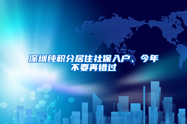 深圳純積分居住社保入戶、今年不要再錯(cuò)過