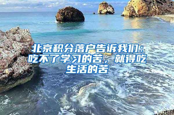 北京積分落戶告訴我們：吃不了學(xué)習(xí)的苦，就得吃生活的苦