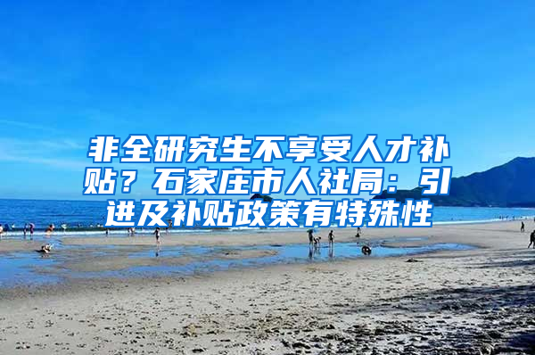 非全研究生不享受人才補貼？石家莊市人社局：引進及補貼政策有特殊性