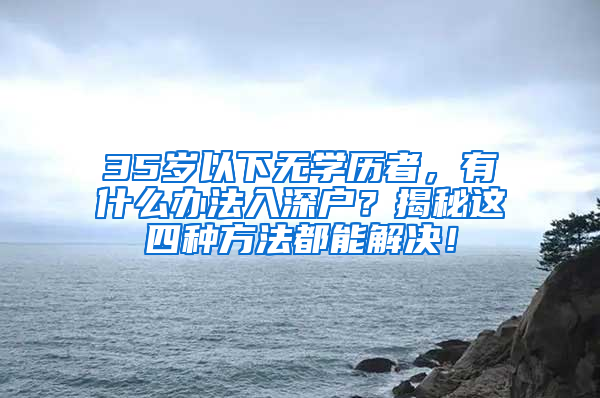 35歲以下無學(xué)歷者，有什么辦法入深戶？揭秘這四種方法都能解決！