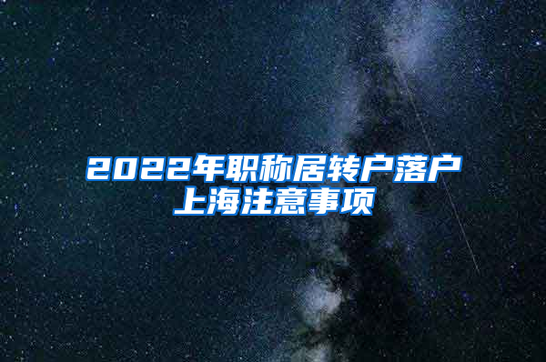 2022年職稱居轉(zhuǎn)戶落戶上海注意事項(xiàng)