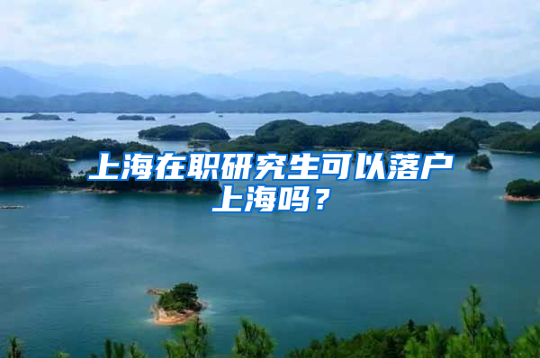 上海在職研究生可以落戶上海嗎？