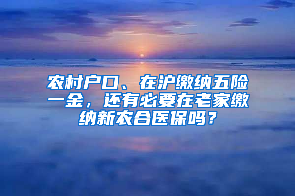 農(nóng)村戶口、在滬繳納五險(xiǎn)一金，還有必要在老家繳納新農(nóng)合醫(yī)保嗎？