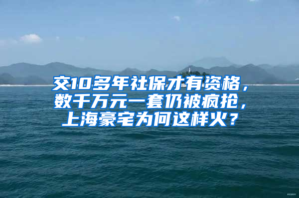 交10多年社保才有資格，數(shù)千萬元一套仍被瘋搶，上海豪宅為何這樣火？