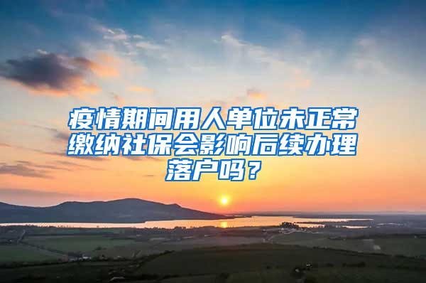 疫情期間用人單位未正常繳納社保會(huì)影響后續(xù)辦理落戶嗎？