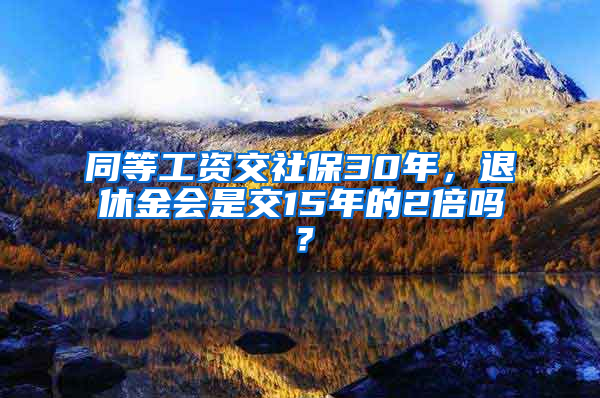 同等工資交社保30年，退休金會是交15年的2倍嗎？