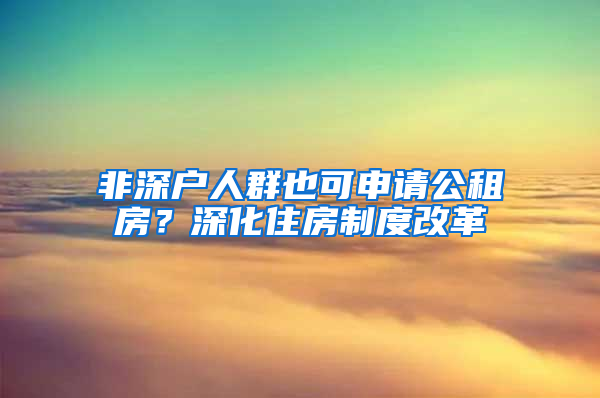 非深戶人群也可申請公租房？深化住房制度改革