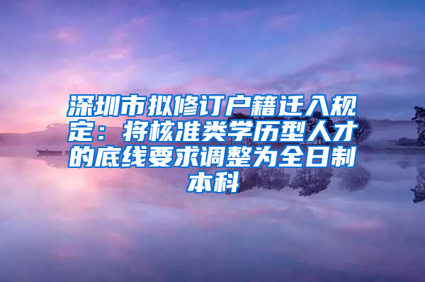 深圳市擬修訂戶籍遷入規(guī)定：將核準(zhǔn)類學(xué)歷型人才的底線要求調(diào)整為全日制本科