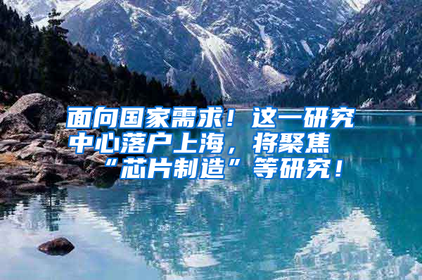 面向國(guó)家需求！這一研究中心落戶上海，將聚焦“芯片制造”等研究！