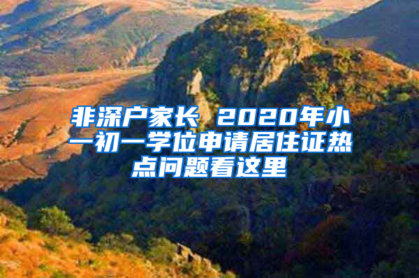 非深戶家長 2020年小一初一學位申請居住證熱點問題看這里