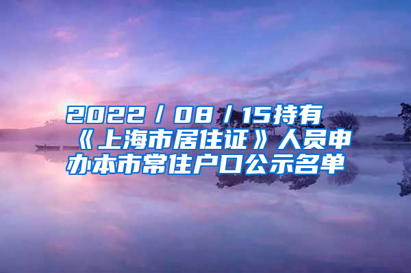 2022／08／15持有《上海市居住證》人員申辦本市常住戶(hù)口公示名單