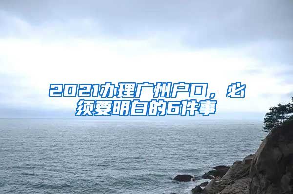 2021辦理廣州戶口，必須要明白的6件事