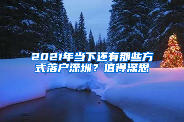 2021年當(dāng)下還有那些方式落戶(hù)深圳？值得深思