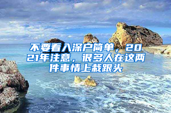 不要看入深戶(hù)簡(jiǎn)單，2021年注意，很多人在這兩件事情上栽跟頭