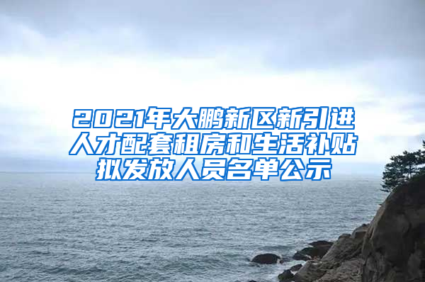 2021年大鵬新區(qū)新引進(jìn)人才配套租房和生活補貼擬發(fā)放人員名單公示