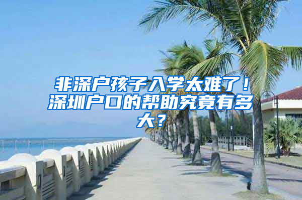 非深戶孩子入學(xué)太難了！深圳戶口的幫助究竟有多大？