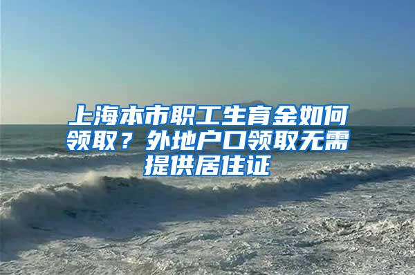 上海本市職工生育金如何領(lǐng)??？外地戶口領(lǐng)取無需提供居住證