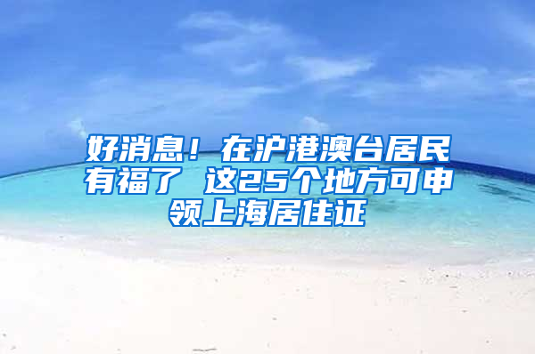 好消息！在滬港澳臺(tái)居民有福了 這25個(gè)地方可申領(lǐng)上海居住證