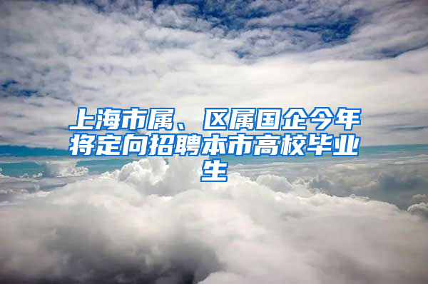 上海市屬、區(qū)屬國企今年將定向招聘本市高校畢業(yè)生