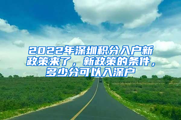 2022年深圳積分入戶新政策來(lái)了，新政策的條件，多少分可以入深戶