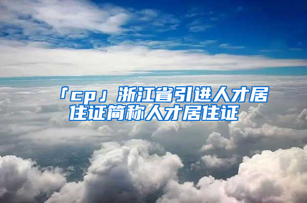 「cp」浙江省引進人才居住證簡稱人才居住證