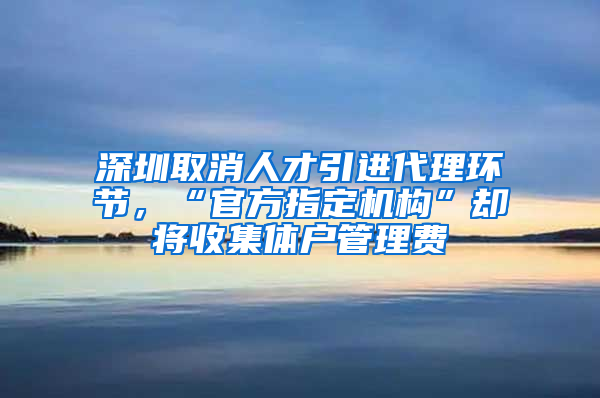 深圳取消人才引進(jìn)代理環(huán)節(jié)，“官方指定機(jī)構(gòu)”卻將收集體戶管理費(fèi)