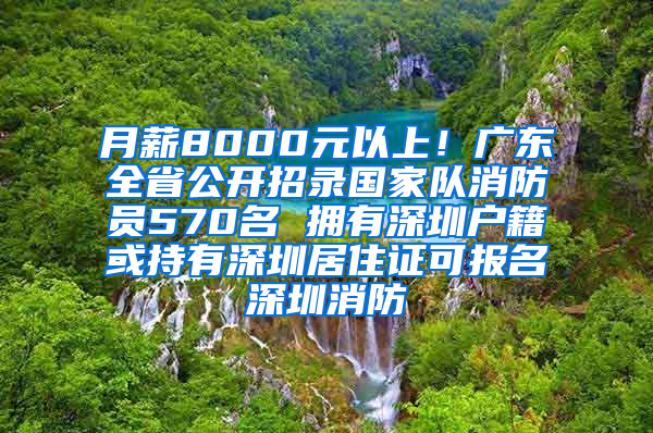 月薪8000元以上！廣東全省公開(kāi)招錄國(guó)家隊(duì)消防員570名 擁有深圳戶(hù)籍或持有深圳居住證可報(bào)名深圳消防