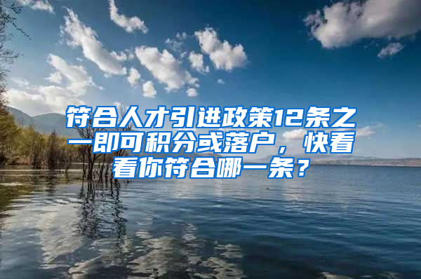 符合人才引進政策12條之一即可積分或落戶，快看看你符合哪一條？