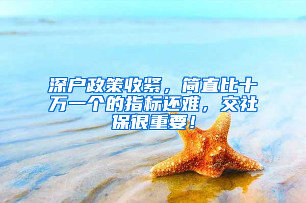 深戶政策收緊，簡(jiǎn)直比十萬(wàn)一個(gè)的指標(biāo)還難，交社保很重要！