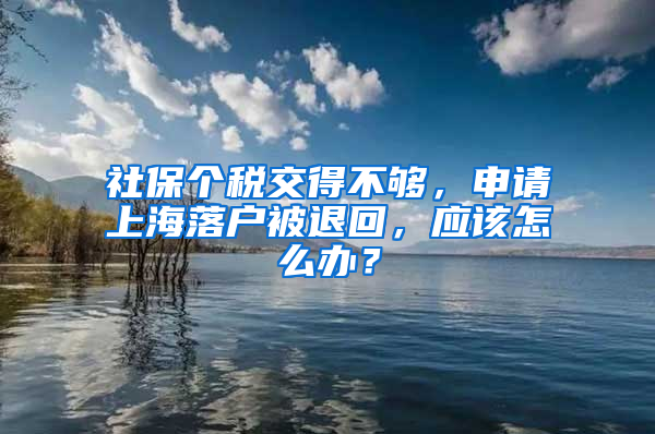 社保個稅交得不夠，申請上海落戶被退回，應該怎么辦？