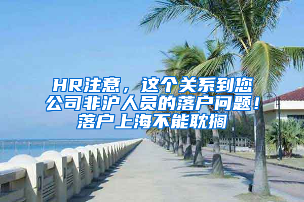 HR注意，這個關系到您公司非滬人員的落戶問題！落戶上海不能耽擱