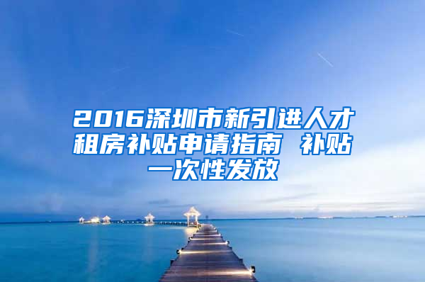 2016深圳市新引進人才租房補貼申請指南 補貼一次性發(fā)放