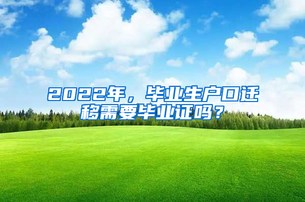 2022年，畢業(yè)生戶口遷移需要畢業(yè)證嗎？