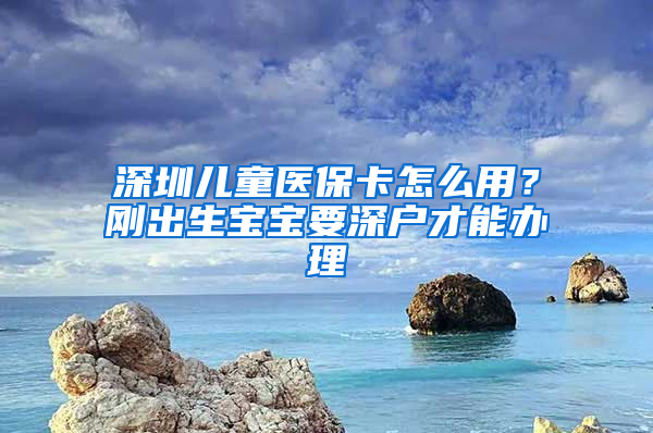 深圳兒童醫(yī)保卡怎么用？剛出生寶寶要深戶才能辦理