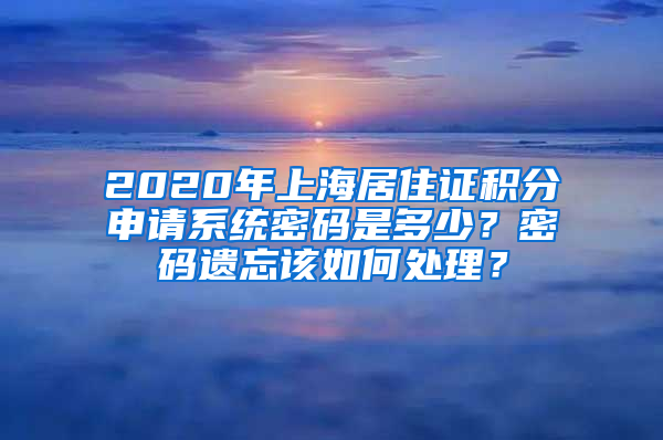 2020年上海居住證積分申請系統(tǒng)密碼是多少？密碼遺忘該如何處理？