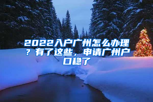 2022入戶廣州怎么辦理？有了這些，申請(qǐng)廣州戶口穩(wěn)了