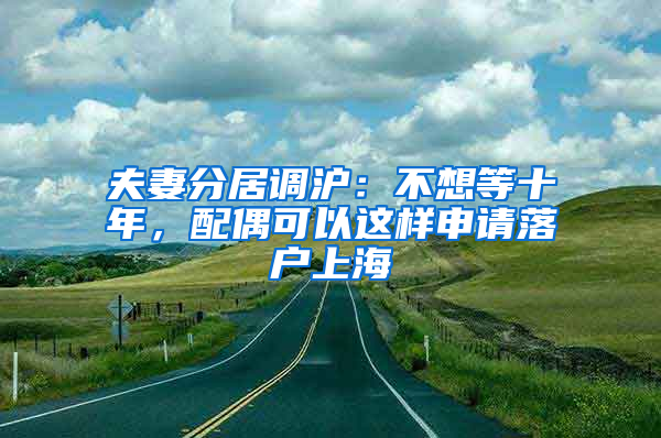 夫妻分居調(diào)滬：不想等十年，配偶可以這樣申請(qǐng)落戶上海