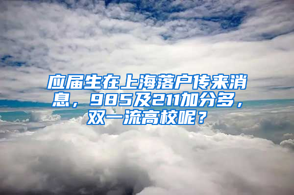 應(yīng)屆生在上海落戶傳來消息，985及211加分多，雙一流高校呢？