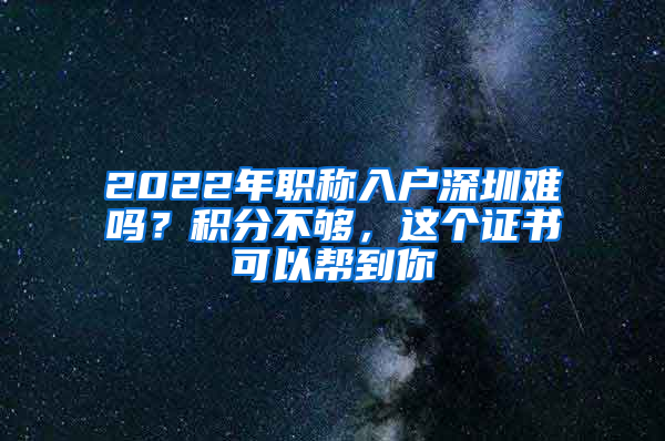 2022年職稱入戶深圳難嗎？積分不夠，這個(gè)證書可以幫到你