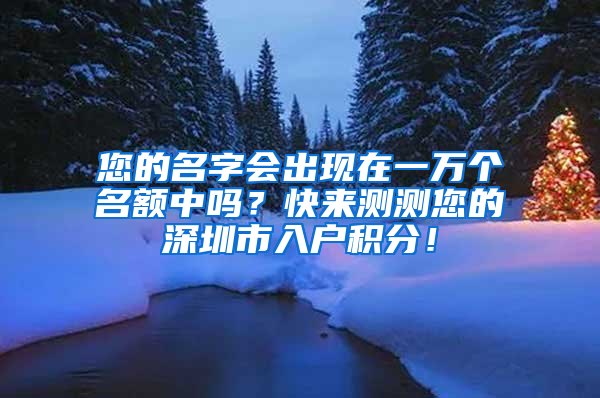 您的名字會(huì)出現(xiàn)在一萬(wàn)個(gè)名額中嗎？快來(lái)測(cè)測(cè)您的深圳市入戶積分！