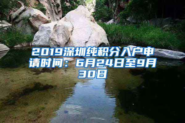 2019深圳純積分入戶申請(qǐng)時(shí)間：6月24日至9月30日