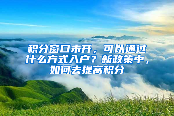 積分窗口未開，可以通過什么方式入戶？新政策中，如何去提高積分