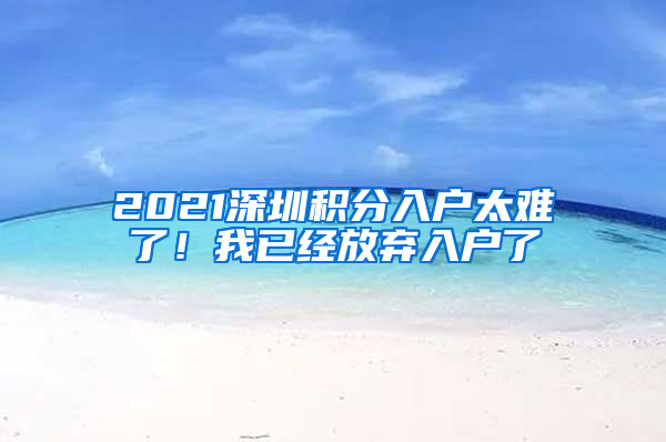 2021深圳積分入戶太難了！我已經(jīng)放棄入戶了