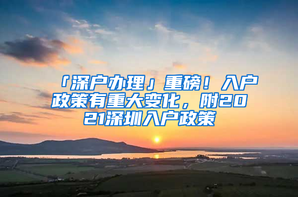 「深戶辦理」重磅！入戶政策有重大變化，附2021深圳入戶政策