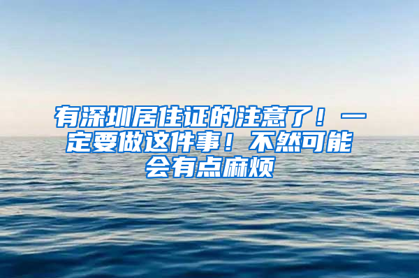 有深圳居住證的注意了！一定要做這件事！不然可能會有點(diǎn)麻煩