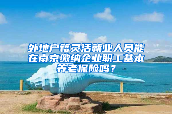 外地戶籍靈活就業(yè)人員能在南京繳納企業(yè)職工基本養(yǎng)老保險嗎？