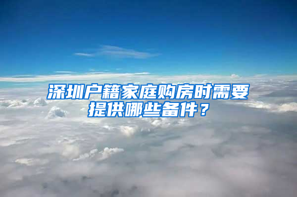 深圳戶籍家庭購房時需要提供哪些備件？