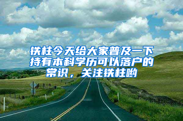 鐵柱今天給大家普及一下持有本科學歷可以落戶的常識，關(guān)注鐵柱喲