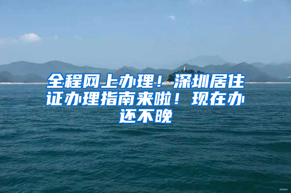 全程網(wǎng)上辦理！深圳居住證辦理指南來啦！現(xiàn)在辦還不晚