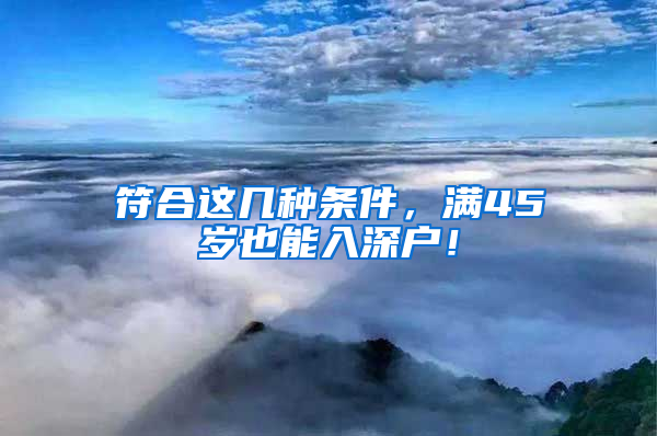 符合這幾種條件，滿45歲也能入深戶！